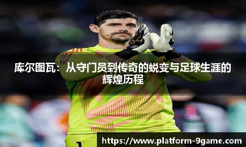 库尔图瓦：从守门员到传奇的蜕变与足球生涯的辉煌历程